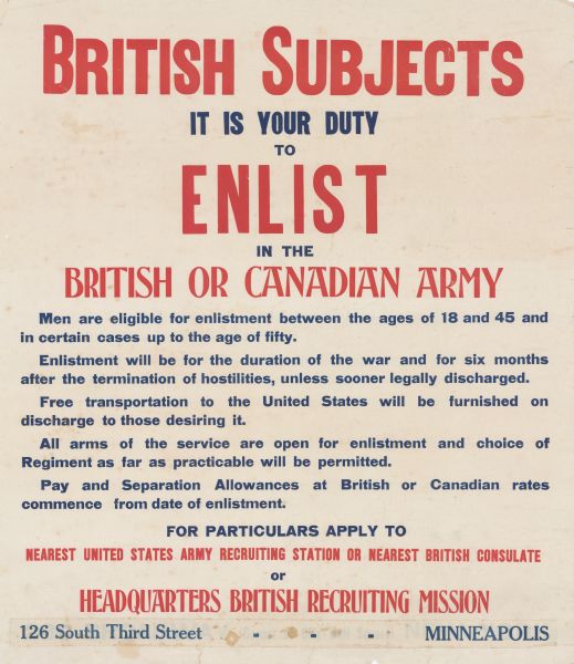 White poster with red and blue text. Text reads: "British Subjects it is your duty to Enlist in the British or Canadian Army. Men are eligible for enlistment between the ages of 18 and 45 and in certain cases up to the age of fifty. Enlistment will be for the duration of the war and for six months after the termination of hostilities, unless sooner legally discharged. Free transportation to the United States will be furnished on discharge for those desiring it. All arms of the service are open for enlistment and choice of Regiment as far as practicable will be permitted. Pay and Separation Allowances at British or Canadian rates commence from date of enlistment. For particulars apply to Nearest United States army recruiting station or nearest British consulate or Headquarters British Recruiting Mission. 126 South Third Street. Minneapolis."