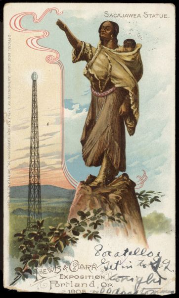 Color postcard depicting a statue of Sacajawea, a Shoshone explorer who guided Lewis & Clark on their expedition across the Louisiana Territory. She is standing and pointing, and she has an infant in a sling on her back. This postcard was created for the 1905 Lewis & Clark Exposition in Portland, Oregon. In addition to Sacajawea it depicts a tower with a light on top. Caption at top reads: "Sacajawea Statue." At bottom it reads: "Lewis & Clark Exposition Portland Or. 1905."