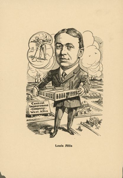 Caricature of industrialist Louis H. Allis, son of Edward P. Allis. Louis founded the Mechanical Appliance Company in 1901, which manufactured DC motors for the horseless carriage industry. He changed the company name in 1922 to the Louis Allis Company and shifted to producing AC motors. He is depicted standing and holding his company building and towering over a neighborhood, with factory smokestacks in the background. Behind him a sign reads: "Central Improvement Company, West Allis." A cartoon bubble in the shape of a cloud depicts a man playing golf.