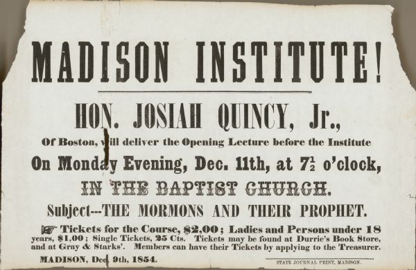 Broadside announcing the 1854 opening lecture of the Madison Institute, a private library and civic forum, on December 11, 1854, in the First Baptist Church.  The lecture by Josiah Quincy, Jr., was entitled "The Mormons and Their Prophet."