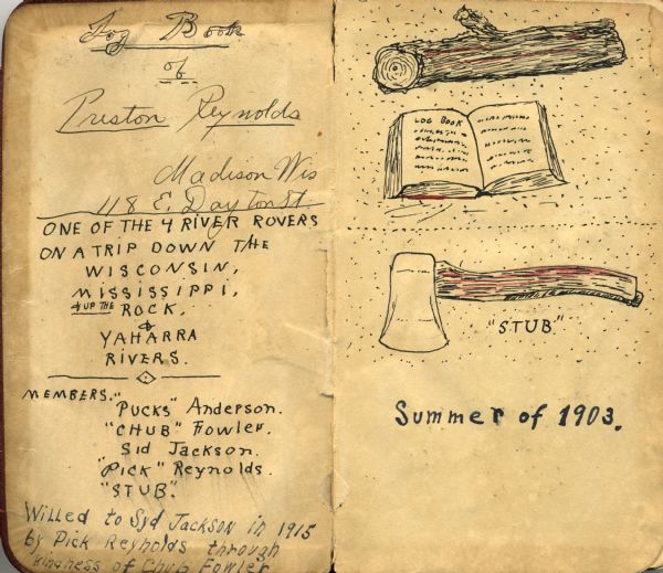 First interior pages of a log book kept by Preston Reynolds on his trip down the Wisconsin and Mississippi Rivers in 1903. The page lists the names of the travelers: "Pucks" Anderson, "Chub" Fowler, Sid Jackson, and "Pick" Reynolds as well as drawings of a log, a book and an ax Reynolds refers to as "Stub."