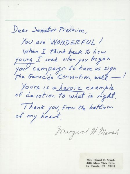 A letter from Margaret Marsh of La Canada, California, to Senator William Proxmire that reads, "Dear Senator Proxmire, You are WONDERFUL! When I think back to how <u>young</u> I was when you began your campaign to have us sign the Genocide Convention, well — ! Yours is a <u>heroic</u> example of devotion to what is right. Thank you, from the bottom of my heart. Margaret H. Marsh."