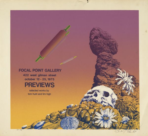 Composited silk screen images including seashells, flowers, rock formation, rolling pins and a human skull. Poster is promoting the work of Tom Hunt and Tim High at the Focal Point Gallery located at 422 West Gilman Street, October 12-25, 1975. Edition of twenty prints.