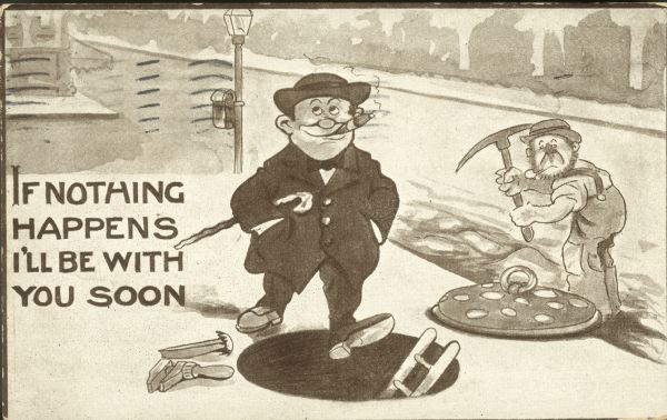 Caricature of man smoking a cigar while walking down the street. He is about to fall in a open manhole. Caption reads "If Nothing Happens I'll Be With You Soon."