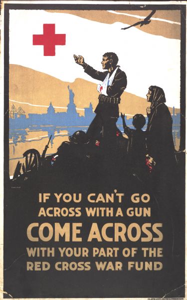 "If You Can't Go Across With A Gun Come Across With Your Part Of The Red Cross War Fund." Poster depicting a man, wounded and bleeding with his arm in a sling, and woman and child behind him, in semi-silhouette in a dark color in the foreground. In the background is a silhouette, in blue, of the Statue of Liberty and city skyline. The red cross symbol is in the sky, and the silhouette of a bird flying is in the top right corner.