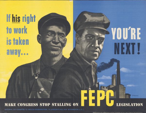 Poster promoting fair hiring practices. Produced by the National CIO Committee to Abolish Discrimination, 718 Jackson Place, Washington 6, D.C. Prepared by the Independent Citizens Committee of the Arts, Sciences and Professions. Text on poster: "If His Right To Work Is Taken Away... You're Next" and "Make Congress Stop Stalling on FEPC Legislation" (Fair Employment Practices Commission) Signed: KANELOUS.