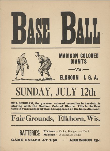 Poster for baseball game featuring the I.G.A. baseball team playing the Madison Colored Giants, a team with a state-wide reputation for presenting baseball and antics. The team features Bill Bingham, known as one of the greatest colored comedians of baseball. The Giants beat I.G.A. 11 to 1 in this game, and executed a triple play.

