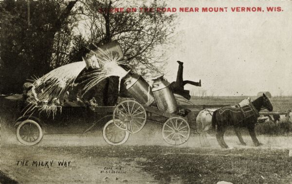 A convertible automobile with its top down has crashed into the back of a horse-drawn wagon carrying three enormous, full milk cans. The cans have spilled and are tumbling backwards onto the automobile and its passengers. The driver of the wagon is partially visible behind one of the milk cans as he is also thrown backwards by the impact. Not much can be seen of the passengers of the automobile as they are hidden behind the spilled milk. Two horses are pulling the milk wagon. Trees are visible on the left side. At the top right in red text, "Scene On the Road Near Mount Vernon, Wis." Handwritten in the lower left, "The Milky Way."