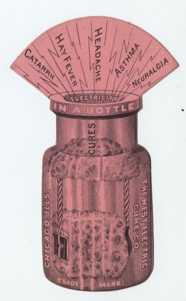 Advertising ephemera for Electricity in a Bottle by the West Electric Cure Co. of Chicago which claimed to cure catarrh, hay fever, headache, asthma, and neuralgia. The ad is in the shape of a medicine bottle with electrical bolts shooting from the top.
