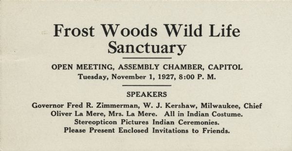 Card announcing an open meeting in the Assembly Chamber of the Wiscosnin State Capitol regarding a proposed Frost Woods Wild Life Sanctuary. Speakers included Governor Fred Zimmerman, W.J. Kershaw, Oliver La Mere and Mrs La Mere, all in Indian costume.