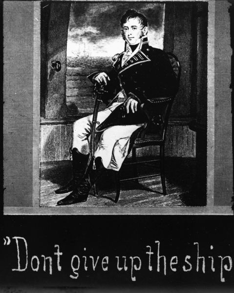 Commodore Oliver Hazard Perry seated in a chair holding a sword. Perry was the commander for the United States Naval Forces during the Battle of Lake Erie. The battle was an American Victory and was vital to maintaining control of the Great Lakes during the War of 1812. Written at the bottom of the image is "Don't give up the ship".