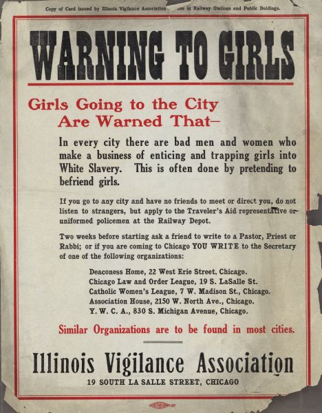 Copy of broadside issued by Illinois Vigilance Association for use in railway stations and public buildings. It is a warning to girls that are traveling to Chicago to beware of "bad men and women who make a business of enticing and trapping girls into white slavery."