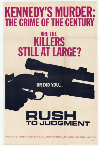 Poster advertising Emile de Antonio's 1967 documentary film "Rush to Judgment," about the Warren Commission's investigation into the assassination of President John F. Kennedy.

Poster features text and a silhouette close-up of a hand holding a scoped rifle. The text reads:

Kennedy's Murder:
The Crime of the Century
Are the Killers Still at Large?
Or did you...
Rush to Judgment
Impact Films presents a film by Emile de Antonio and Mark Lane, directed by Emile de Antonio.