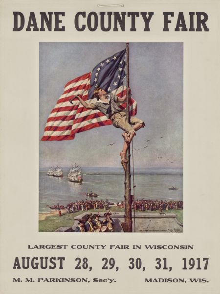 Advertisement featuring a painting by artist Henry Mosler, dated 1915, titled "The Stars and Stripes Forever." In the painting a young man dressed in cut-off pants, button-up shirt, and neckerchief, is scaling a flag pole to nail a colonial American flag to it. Below is a group of four musicians dressed in colonial-era uniforms playing drums and fife. A crowd is gathered in the background looking out at three caravel ships heading to shore, possibly meant to represent Christopher Columbus' fleet the <i>Nina</i>, the <i>Pinta</i>, and the <i>Santa Maria</i>. Two smaller boats are closer to shore. The bottom of the advertisement reads: "Largest County Fair in Wisconsin August 28, 29, 30, 31, 1917 M.M. Parkinson, Sec'y. Madison Wis."