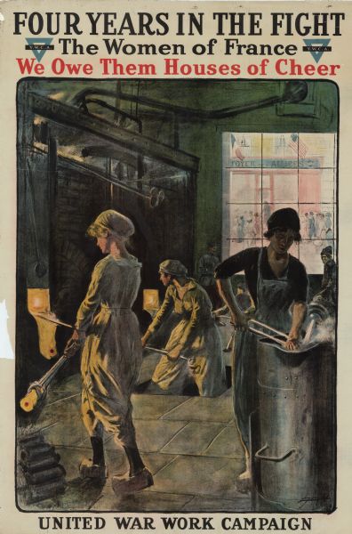 World War I poster featuring women glass blowers working in a factory with large tongs. Two men are standing by the window in the background, one dressed in a police or military uniform. Outside the window is a group of women walking into a building that is flying the American and French flags, and the sign above the door reads: "Foyer des Alliees" with the symbol of the Y.W.C.A. The poster reads: "Four Years in the Fight, The Women of France, We Owe them Houses of Cheer." At the bottom the text reads: "United War Work Campaign."