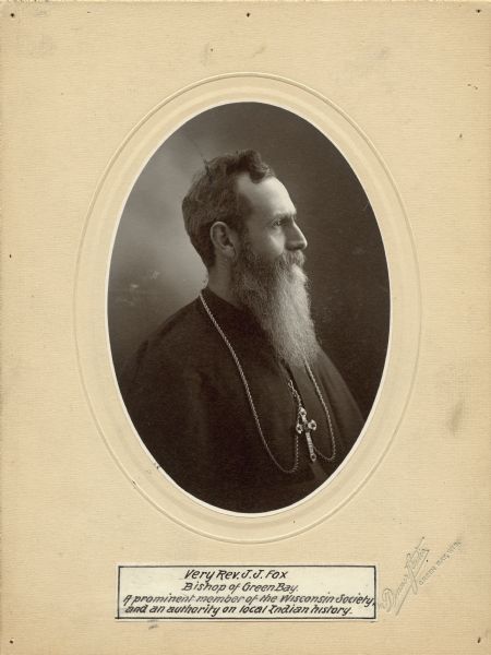 Quarter-length profile portrait of J.J. Fox, Bishop of the Green Bay diocese of the Roman Catholic Church. Bishop Fox was an active member of the Wisconsin Archaeological Society until his death in 1914. He was also considered an expert on local Indian history. 