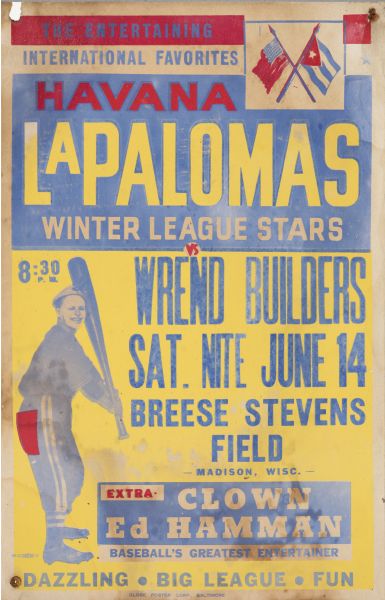 Promotional poster created by Globe Poster Corporation announcing a baseball game between the Havana La Palomas, of the Independent Negro League, and the Wrend Builders team. The game was at Breese Stevens Field on East Washington Avenue in Madison, Wisconsin. The game featured entertainment by the famous baseball clown, promoter, and business manager of several Negro League teams, Ed Hamman.   