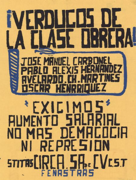Poster identifying individuals as "executioners of the working class." The poster then says "We demand wage increases, no more demagogy or repression." The poster was produced by the trade union Federación Nacional Sindical de Trabajadores Salvadoreños (FENASTRAS). Original poster text read: "VERDUGOS DE LA CLASE OBRERA! JOSE MANUEL CARBONEL, PABLO ALEXIS HERNANDEZ, AVELARDO.CH.MARTINEZ, OSCAR HENRRIQUEZ. "EXIGIMOS" AUMENTO SALARIAL NO MAS DEMAGOGIA NI REPRESION. STITAS CIRCA. 5A. DE CV C.S.T. FENASTRAS."