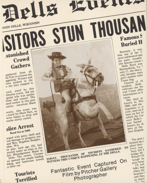 Front page of the fake, humorous newsletter titled <i>Dells Events</i>. The front page includes a sepia-toned picture of a girl (Jessica Trumble) dressed as a cowgirl and holding the reins for Tony the Pony. The image is surrounded by news articles that refer to Dells tourism and attractions. The back page can be seen in image ID: 145248 and shows a mugshot of Black Bart as "Wanted" beneath a story about his train robbery at Fort Dells and a cheeky ad for the Wood Tick Inn. 

The newsletter is a two-fold mailer designed to frame the photograph, and the mailer also serves as an advertisement and order form for reprints. It was created by Trumble Photography (formerly Dells Photo Service), owned and operated by John Trumble. He made the open prairie backdrop for this taxidermied pony and other stuffed animals like bucking horses and a buffalo for portrait customers visiting his "pitcher gallery" at Fort Dells. This souvenir with the photographer's daughter's picture is a sample.