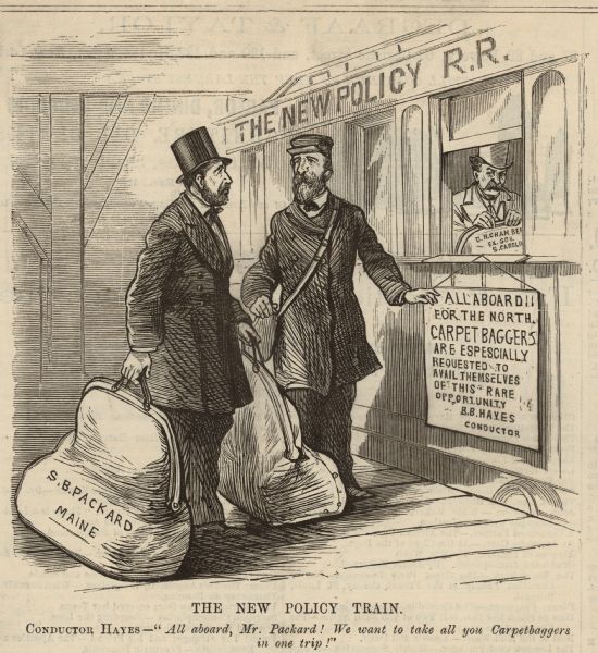 A cartoon entitled: "The New Policy Train." The rest of the caption reads: "Conductor Hayes — 'All aboard, Mr. Packard! We want to take all you Carpetbaggers in one trip!" There is a sign on the side of the train that reads: "All aboard for the north. Carpetbaggers are espescially [sic] requested to avail themselves of this rare opportunity B.B. Hayes Conductor". There is a man sitting inside the train car who is holding a bag on his lap that reads: "D.H. Chamber[lain] Ex. Gov. S. Carolina".